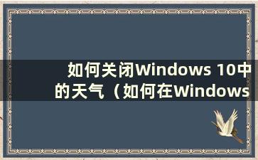 如何关闭Windows 10中的天气（如何在Windows 10系统中关闭天气）